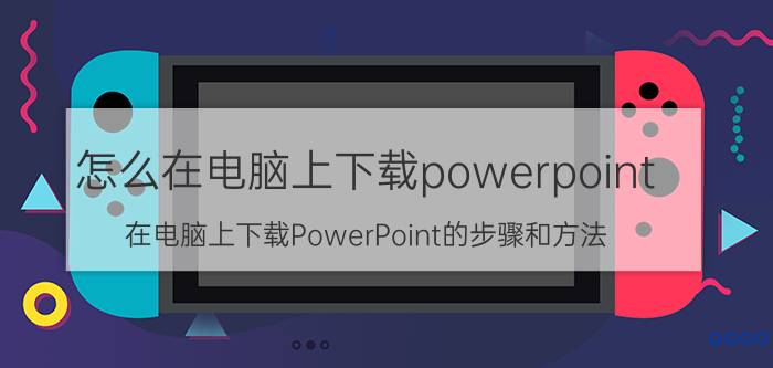 怎么在电脑上下载powerpoint 在电脑上下载PowerPoint的步骤和方法